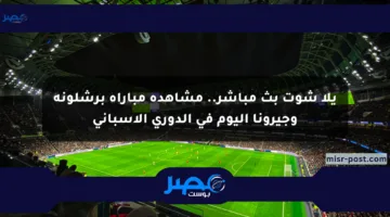 يلا شوت بث مباشر.. مشاهدة مباراة برشلونة وجيرونا اليوم في الدوري الإسباني